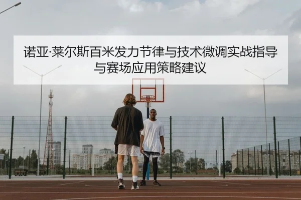 诺亚·莱尔斯百米发力节律与技术微调实战指导与赛场应用策略建议