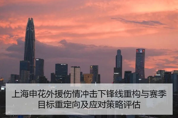 上海申花外援伤情冲击下锋线重构与赛季目标重定向及应对策略评估