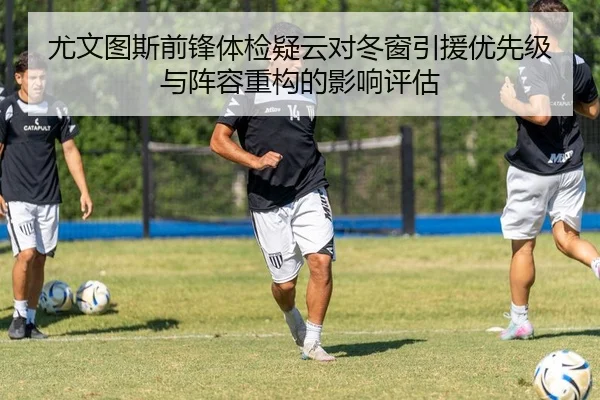 尤文图斯前锋体检疑云对冬窗引援优先级与阵容重构的影响评估
